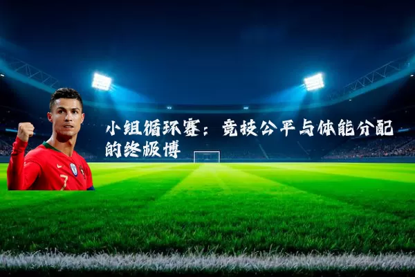 小组循环赛：竞技公平与体能分配的终极博弈