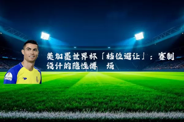 美加墨世界杯「档位避让」:赛制设计的隐性博弈场