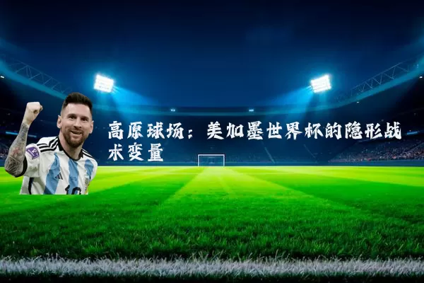 高原球场:美加墨世界杯的隐形战术变量