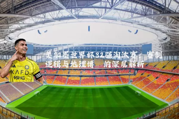美加墨世界杯32强淘汰赛：赛制逻辑与地理博弈的深层解析