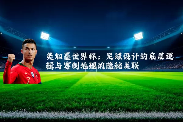 美加墨世界杯：足球设计的底层逻辑与赛制地理的隐秘关联