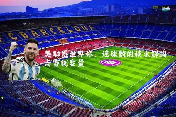 美加墨世界杯:进球数的技术解构与赛制变量