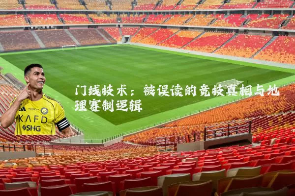 门线技术:被误读的竞技真相与地理赛制逻辑