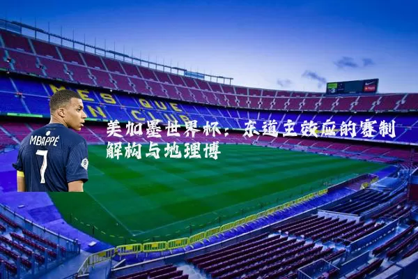 美加墨世界杯:东道主效应的赛制解构与地理博弈
