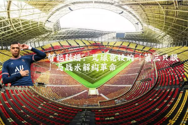 智能转播:足球竞技的「第三只眼」与战术解构革命
