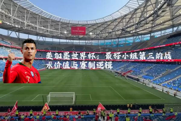 美加墨世界杯:最好小组第三的战术价值与赛制逻辑