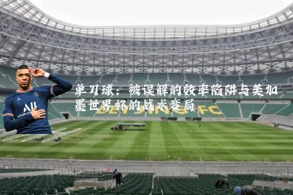 单刀球:被误解的效率陷阱与美加墨世界杯的战术变局