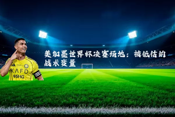 美加墨世界杯决赛场地：被低估的战术变量