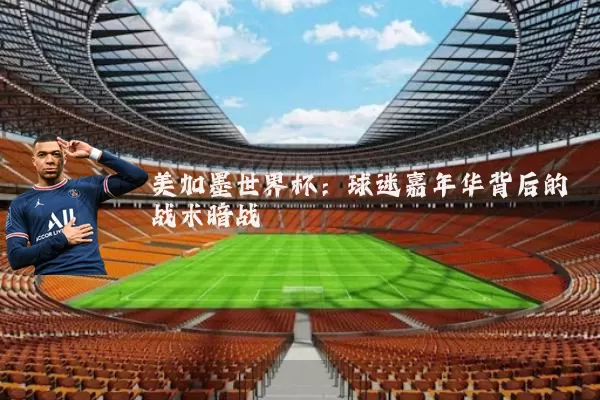 美加墨世界杯:球迷嘉年华背后的战术暗战