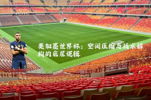 美加墨世界杯:空间压缩与战术解构的底层逻辑