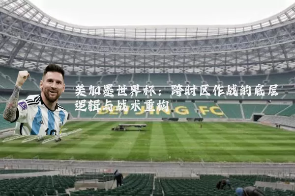 美加墨世界杯:跨时区作战的底层逻辑与战术重构