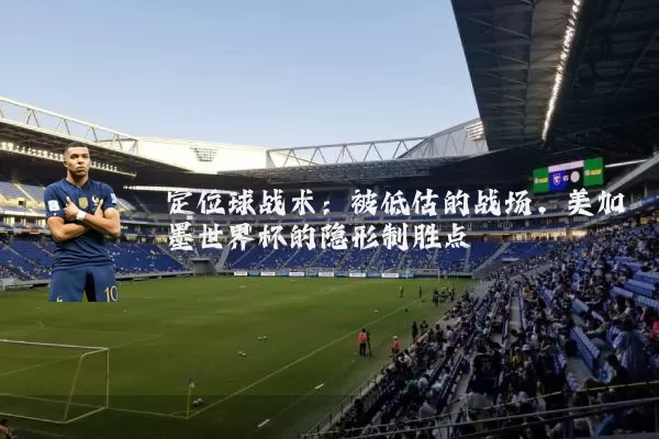 定位球战术:被低估的战场,美加墨世界杯的隐形制胜点
