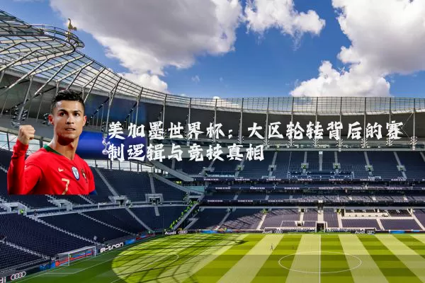 美加墨世界杯：大区轮转背后的赛制逻辑与竞技真相