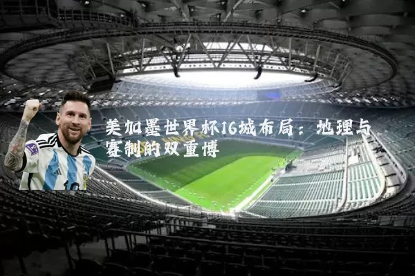 美加墨世界杯16城布局:地理与赛制的双重博弈