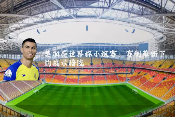 美加墨世界杯小组赛:赛制革新下的战术暗流