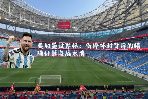 美加墨世界杯：伤停补时背后的精确计算与战术博弈