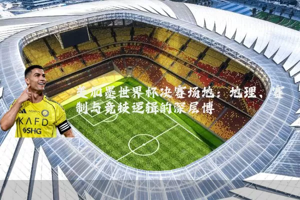 美加墨世界杯决赛场地:地理、赛制与竞技逻辑的深层博弈