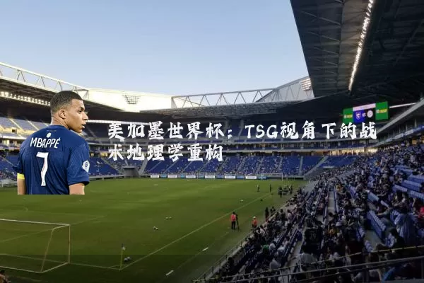 美加墨世界杯：TSG视角下的战术地理学重构
