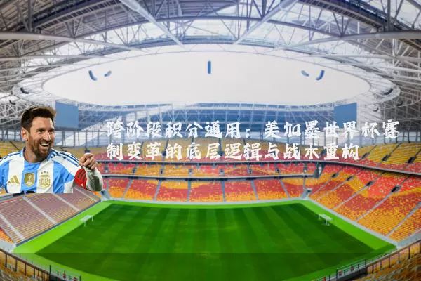 跨阶段积分通用：美加墨世界杯赛制变革的底层逻辑与战术重构
