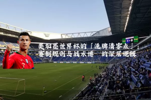 美加墨世界杯的「洗牌清零点」：赛制规则与战术博弈的深层逻辑